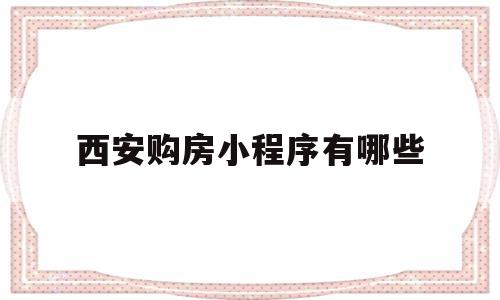 西安购房小程序有哪些(西安购房流程及注意事项)