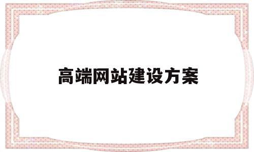 高端网站建设方案(高端网站建设方案范文),高端网站建设方案,信息,视频,营销,第1张 高端网站建设方案(高端网站建设方案范文),高端网站建设方案(高端网站建设方案范文),高端网站建设方案,信息,视频,营销,第1张