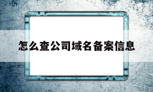 怎么查公司域名备案信息(如何查询公司域名相关信息)