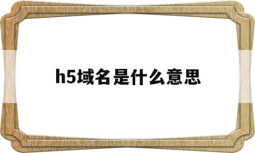 h5域名是什么意思(h5域名是什么意思呀),h5域名是什么意思(h5域名是什么意思呀),h5域名是什么意思,视频,微信,营销,第1张