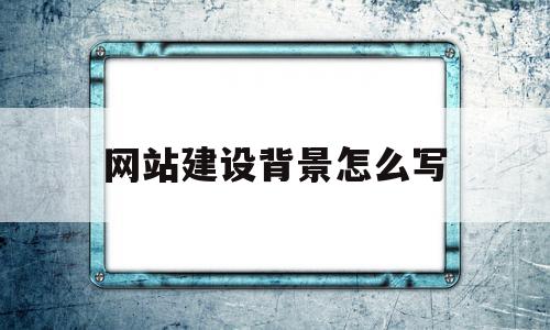 网站建设背景怎么写(简要介绍网站的设计背景),网站建设背景怎么写(简要介绍网站的设计背景),网站建设背景怎么写,信息,网站建设,企业网站,第1张