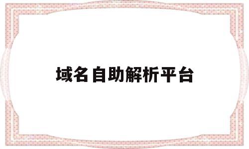 域名自助解析平台(域名自助解析平台有哪些),域名自助解析平台(域名自助解析平台有哪些),域名自助解析平台,浏览器,免费,域名注册,第1张