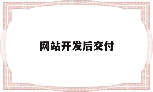 网站开发后交付(网站开发后交付什么费用),网站开发后交付,信息,文章,账号,第1张 网站开发后交付(网站开发后交付什么费用),网站开发后交付(网站开发后交付什么费用),网站开发后交付,信息,文章,账号,第1张