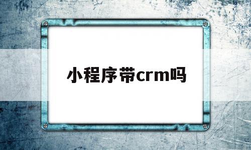 小程序带crm吗(小程序是bs还是cs),小程序带crm吗,信息,视频,模板,第1张 小程序带crm吗(小程序是bs还是cs),小程序带crm吗(小程序是bs还是cs),小程序带crm吗,信息,视频,模板,第1张
