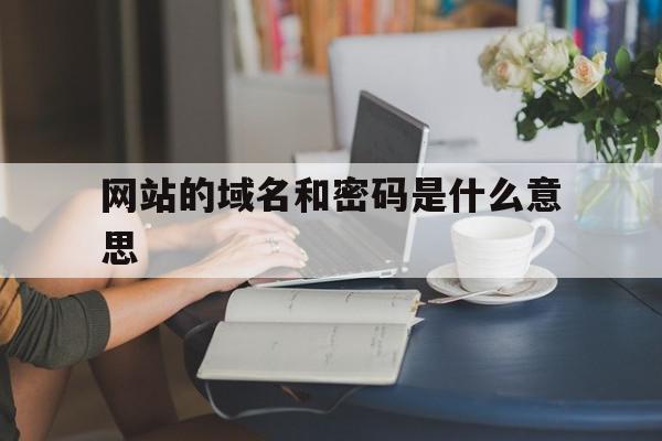 网站的域名和密码是什么意思(网站的域名和密码是什么意思啊),网站的域名和密码是什么意思,网站建设,域名注册,的网址,第1张 网站的域名和密码是什么意思(网站的域名和密码是什么意思啊),网站的域名和密码是什么意思(网站的域名和密码是什么意思啊),网站的域名和密码是什么意思,网站建设,域名注册,的网址,第1张