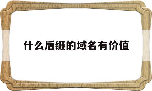什么后缀的域名有价值(什么后缀的域名有价值呢),什么后缀的域名有价值,百度,域名注册,域名使用,第1张 什么后缀的域名有价值(什么后缀的域名有价值呢),什么后缀的域名有价值(什么后缀的域名有价值呢),什么后缀的域名有价值,百度,域名注册,域名使用,第1张