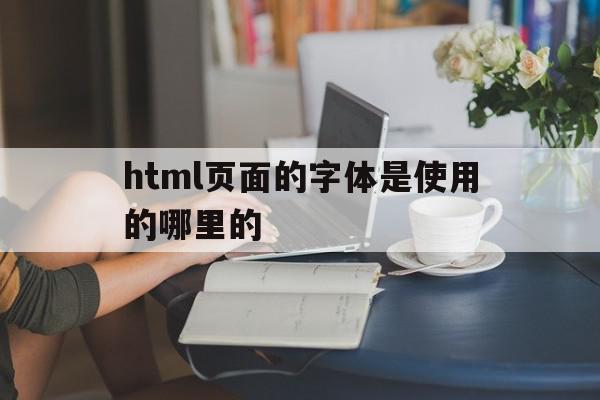 html页面的字体是使用的哪里的的简单介绍,html页面的字体是使用的哪里的,百度,视频,模板,第1张 html页面的字体是使用的哪里的的简单介绍,html页面的字体是使用的哪里的的简单介绍,html页面的字体是使用的哪里的,百度,视频,模板,第1张