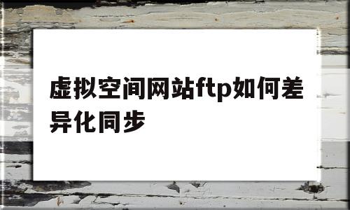 虚拟空间网站ftp如何差异化同步(虚拟空间网站ftp如何差异化同步设置),虚拟空间网站ftp如何差异化同步,信息,账号,浏览器,第1张 虚拟空间网站ftp如何差异化同步(虚拟空间网站ftp如何差异化同步设置),虚拟空间网站ftp如何差异化同步(虚拟空间网站ftp如何差异化同步设置),虚拟空间网站ftp如何差异化同步,信息,账号,浏览器,第1张