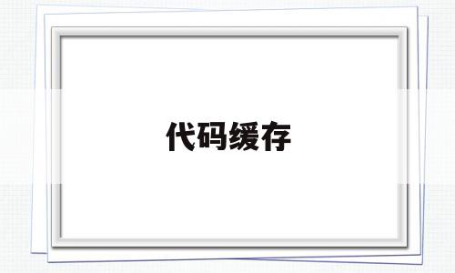代码缓存(java缓存代码),代码缓存(java缓存代码),代码缓存,信息,模板,浏览器,第1张