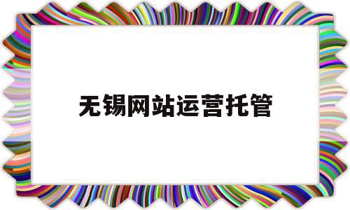 无锡网站运营托管(无锡网站运营托管机构),无锡网站运营托管(无锡网站运营托管机构),无锡网站运营托管,信息,文章,百度,第1张