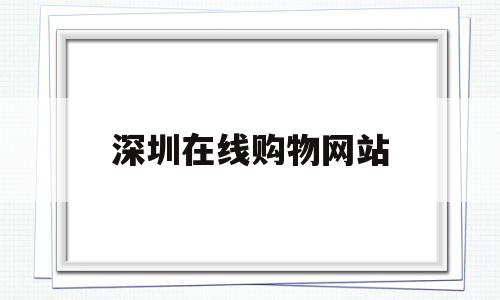 关于深圳在线购物网站的信息,关于深圳在线购物网站的信息,深圳在线购物网站,信息,视频,账号,第1张