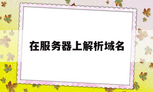 在服务器上解析域名(常用域名解析服务器地址),在服务器上解析域名,信息,做网站,域名绑定,第1张 在服务器上解析域名(常用域名解析服务器地址),在服务器上解析域名(常用域名解析服务器地址),在服务器上解析域名,信息,做网站,域名绑定,第1张