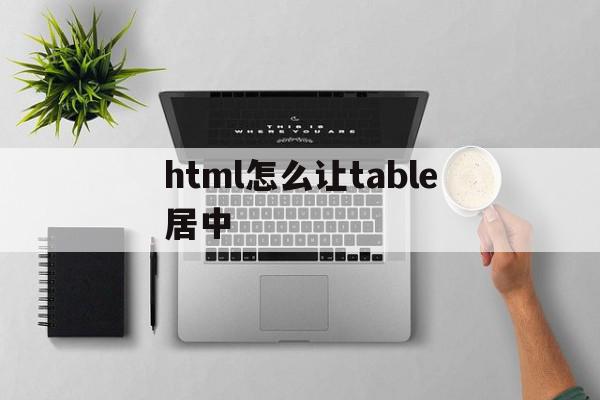 html怎么让table居中(html怎么把table放中间)