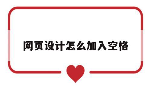 网页设计怎么加入空格(网页设计怎么加入空格格式),网页设计怎么加入空格,浏览器,html,html代码,第1张 网页设计怎么加入空格(网页设计怎么加入空格格式),网页设计怎么加入空格(网页设计怎么加入空格格式),网页设计怎么加入空格,浏览器,html,html代码,第1张