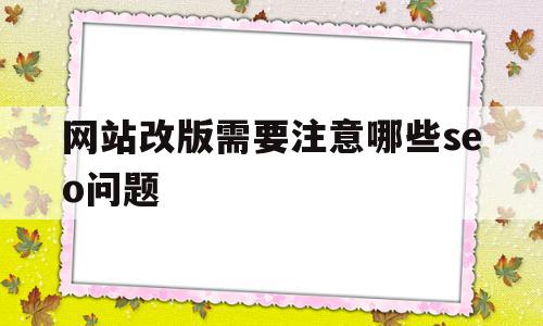 网站改版需要注意哪些seo问题(网站改版需要注意哪些seo问题呢)