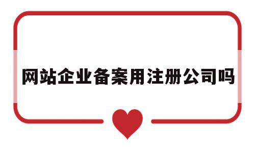 网站企业备案用注册公司吗(网站企业备案用注册公司吗可以吗),网站企业备案用注册公司吗(网站企业备案用注册公司吗可以吗),网站企业备案用注册公司吗,信息,网站建设,域名注册,第1张