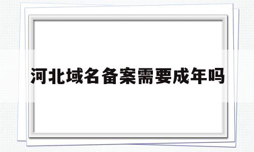 河北域名备案需要成年吗(河北域名备案需要多少时间),河北域名备案需要成年吗,信息,免费,网站域名,第1张 河北域名备案需要成年吗(河北域名备案需要多少时间),河北域名备案需要成年吗(河北域名备案需要多少时间),河北域名备案需要成年吗,信息,免费,网站域名,第1张