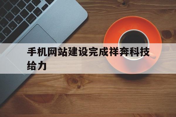手机网站建设完成祥奔科技给力(集团官网建设批准祥奔科技点 赞),手机网站建设完成祥奔科技给力(集团官网建设批准祥奔科技点 赞),手机网站建设完成祥奔科技给力,信息,百度,微信,第1张