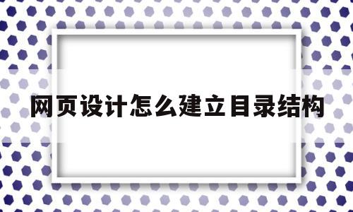 网页设计怎么建立目录结构(网页设计怎么建立目录结构图),网页设计怎么建立目录结构(网页设计怎么建立目录结构图),网页设计怎么建立目录结构,信息,网站建设,排名,第1张