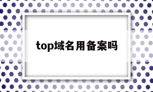 top域名用备案吗(top域名与com域名的区别),top域名用备案吗,信息,百度,苹果,第1张 top域名用备案吗(top域名与com域名的区别),top域名用备案吗(top域名与com域名的区别),top域名用备案吗,信息,百度,苹果,第1张