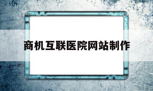 商机互联医院网站制作(互联网医院平台盈利模式)