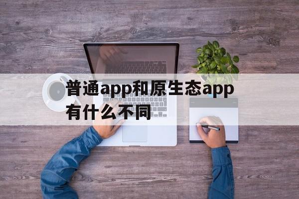 普通app和原生态app有什么不同(普通app和原生态app有什么不同吗),普通app和原生态app有什么不同,APP,浏览器,app,第1张 普通app和原生态app有什么不同(普通app和原生态app有什么不同吗),普通app和原生态app有什么不同(普通app和原生态app有什么不同吗),普通app和原生态app有什么不同,APP,浏览器,app,第1张