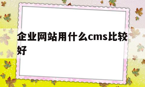 关于企业网站用什么cms比较好的信息,关于企业网站用什么cms比较好的信息,企业网站用什么cms比较好,信息,文章,模板,第1张