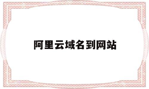 阿里云域名到网站(阿里云域名使用方法),阿里云域名到网站(阿里云域名使用方法),阿里云域名到网站,账号,源码,浏览器,第1张