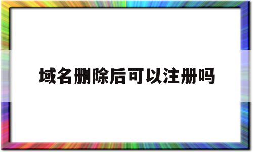 域名删除后可以注册吗(域名删除后可以注册吗安全吗),域名删除后可以注册吗(域名删除后可以注册吗安全吗),域名删除后可以注册吗,域名注册,注册域名,第1张