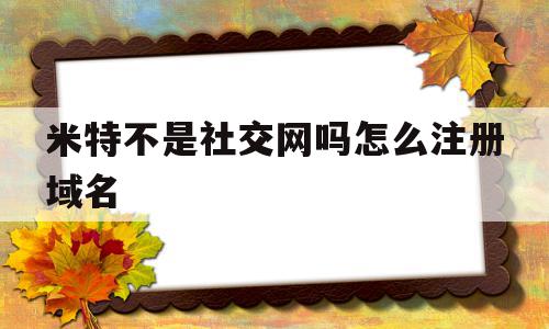 米特不是社交网吗怎么注册域名(米特不是社交网吗怎么注册域名账号),米特不是社交网吗怎么注册域名,信息,百度,模板,第1张 米特不是社交网吗怎么注册域名(米特不是社交网吗怎么注册域名账号),米特不是社交网吗怎么注册域名(米特不是社交网吗怎么注册域名账号),米特不是社交网吗怎么注册域名,信息,百度,模板,第1张