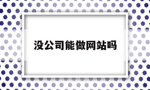 没公司能做网站吗(没公司可以做生意吗),没公司能做网站吗,百度,微信,免费,第1张 没公司能做网站吗(没公司可以做生意吗),没公司能做网站吗(没公司可以做生意吗),没公司能做网站吗,百度,微信,免费,第1张
