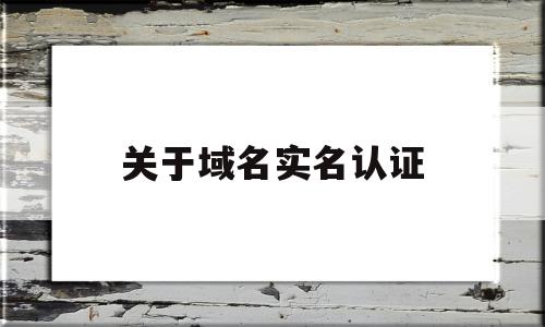 关于域名实名认证(哪里买域名不需要实名认证),关于域名实名认证(哪里买域名不需要实名认证),关于域名实名认证,信息,企业域名实名认证,第1张