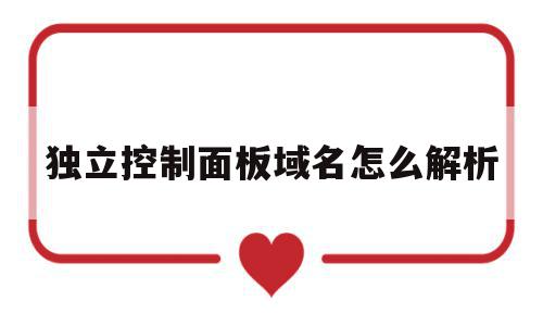 独立控制面板域名怎么解析(独立控制面板域名怎么解析出来),独立控制面板域名怎么解析(独立控制面板域名怎么解析出来),独立控制面板域名怎么解析,信息,二级域名,做网站,第1张