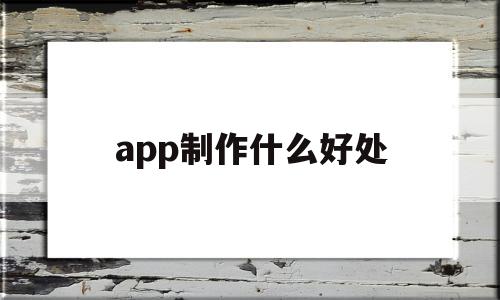 app制作什么好处(app制作用什么软件),app制作什么好处,信息,视频,营销,第1张 app制作什么好处(app制作用什么软件),app制作什么好处(app制作用什么软件),app制作什么好处,信息,视频,营销,第1张
