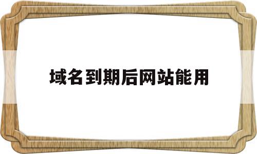 域名到期后网站能用(域名到期后网站能用吗安全吗)