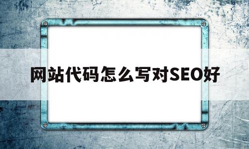 包含网站代码怎么写对SEO好的词条,网站代码怎么写对SEO好,信息,文章,百度,第1张 包含网站代码怎么写对SEO好的词条,包含网站代码怎么写对SEO好的词条,网站代码怎么写对SEO好,信息,文章,百度,第1张