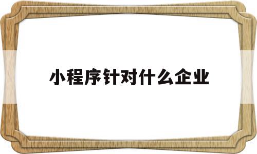 小程序针对什么企业(小程序在哪些行业能很好的发展),小程序针对什么企业(小程序在哪些行业能很好的发展),小程序针对什么企业,微信,第三方,小程序,第1张