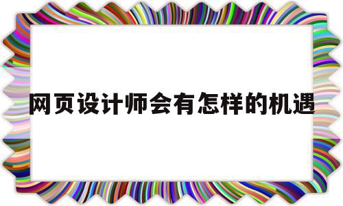 网页设计师会有怎样的机遇的简单介绍