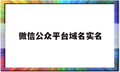 微信公众平台域名实名(微信公众号域名怎么申请),微信公众平台域名实名,信息,文章,视频,第1张 微信公众平台域名实名(微信公众号域名怎么申请),微信公众平台域名实名(微信公众号域名怎么申请),微信公众平台域名实名,信息,文章,视频,第1张