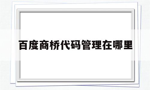 百度商桥代码管理在哪里(百度商桥手机版站点设置是什么),百度商桥代码管理在哪里(百度商桥手机版站点设置是什么),百度商桥代码管理在哪里,百度,免费,手机版,第1张
