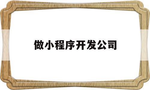 做小程序开发公司(小程序开发有限公司),做小程序开发公司,信息,百度,模板,第1张 做小程序开发公司(小程序开发有限公司),做小程序开发公司(小程序开发有限公司),做小程序开发公司,信息,百度,模板,第1张