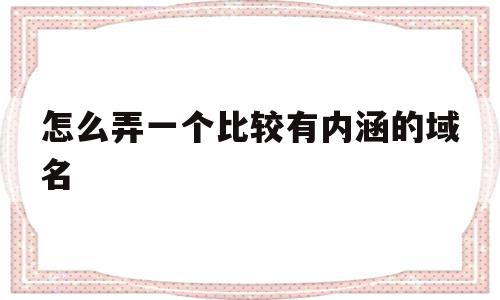 怎么弄一个比较有内涵的域名(怎么弄一个比较有内涵的域名网站),怎么弄一个比较有内涵的域名,信息,百度,营销,第1张 怎么弄一个比较有内涵的域名(怎么弄一个比较有内涵的域名网站),怎么弄一个比较有内涵的域名(怎么弄一个比较有内涵的域名网站),怎么弄一个比较有内涵的域名,信息,百度,营销,第1张