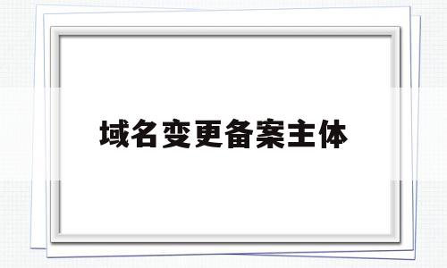 域名变更备案主体(变更域名备案的公司名称),域名变更备案主体(变更域名备案的公司名称),域名变更备案主体,信息,做网站,相关资料,第1张