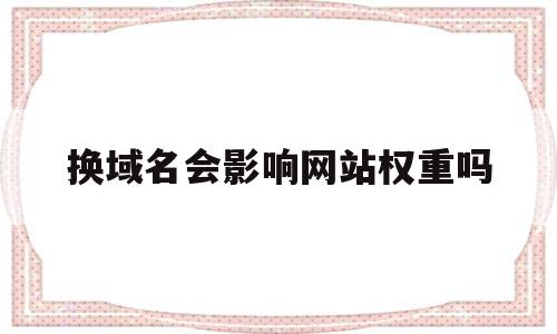 换域名会影响网站权重吗(换域名会影响网站权重吗知乎),换域名会影响网站权重吗,百度,排名,跳转,第1张 换域名会影响网站权重吗(换域名会影响网站权重吗知乎),换域名会影响网站权重吗(换域名会影响网站权重吗知乎),换域名会影响网站权重吗,百度,排名,跳转,第1张