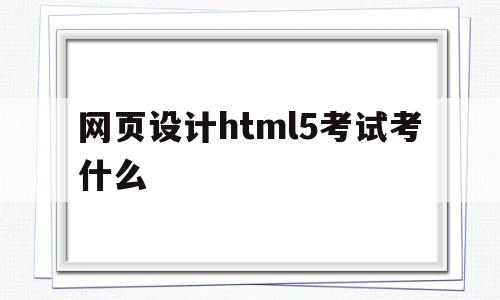 关于网页设计html5考试考什么的信息