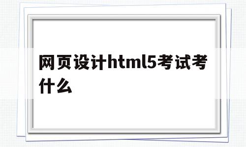 关于网页设计html5考试考什么的信息,关于网页设计html5考试考什么的信息,网页设计html5考试考什么,信息,html,论坛,第1张
