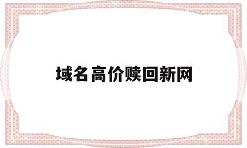 域名高价赎回新网(域名赎回期会产生高额费用吗),域名高价赎回新网(域名赎回期会产生高额费用吗),域名高价赎回新网,免费,域名网,域名使用,第1张