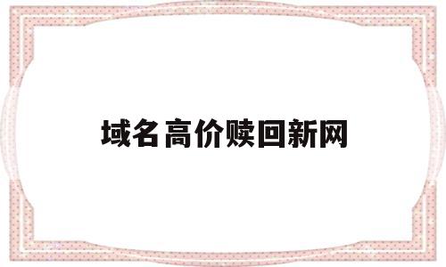 域名高价赎回新网(域名赎回期会产生高额费用吗)