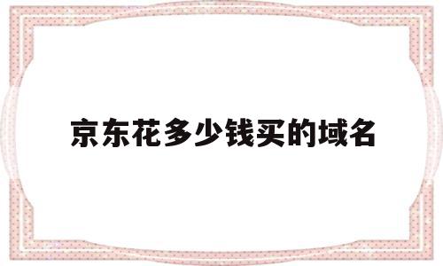 京东花多少钱买的域名(京东网站域名是从谁哪里买来的),京东花多少钱买的域名(京东网站域名是从谁哪里买来的),京东花多少钱买的域名,科技,域名注册,交易平台,第1张