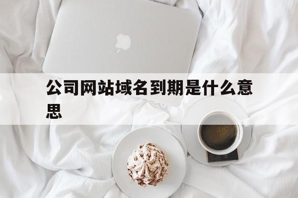 公司网站域名到期是什么意思(网站域名过期多久可以重新注册),公司网站域名到期是什么意思,信息,源码,浏览器,第1张 公司网站域名到期是什么意思(网站域名过期多久可以重新注册),公司网站域名到期是什么意思(网站域名过期多久可以重新注册),公司网站域名到期是什么意思,信息,源码,浏览器,第1张